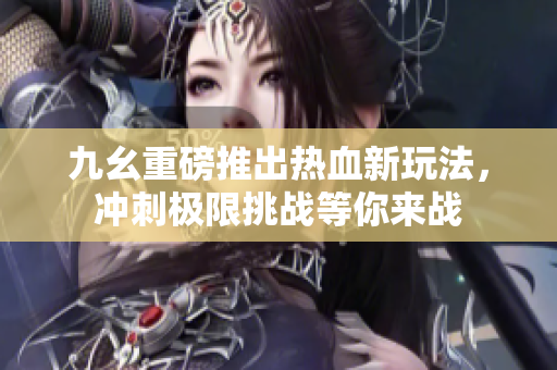 九幺重磅推出热血新玩法，冲刺极限挑战等你来战