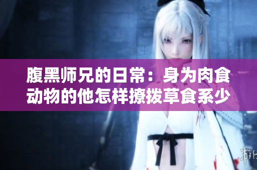 腹黑师兄的日常：身为肉食动物的他怎样撩拨草食系少女