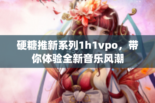 硬糖推新系列1h1vpo，带你体验全新音乐风潮