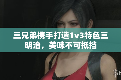 三兄弟携手打造1v3特色三明治，美味不可抵挡