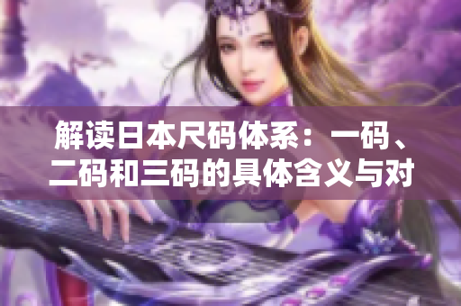 解读日本尺码体系：一码、二码和三码的具体含义与对照
