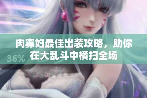 肉寡妇最佳出装攻略，助你在大乱斗中横扫全场