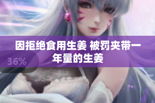 因拒绝食用生姜 被罚夹带一年量的生姜