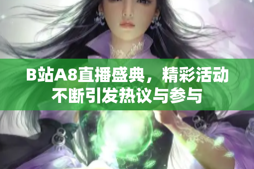 B站A8直播盛典，精彩活动不断引发热议与参与