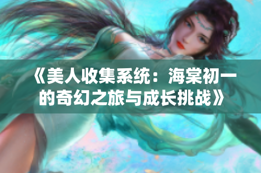 《美人收集系统：海棠初一的奇幻之旅与成长挑战》
