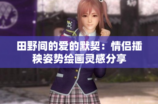 田野间的爱的默契：情侣插秧姿势绘画灵感分享