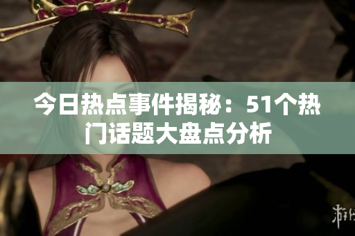 今日热点事件揭秘：51个热门话题大盘点分析