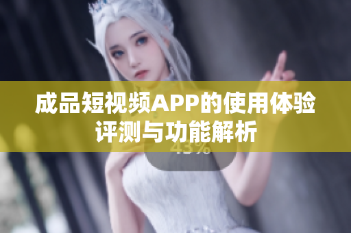 成品短视频APP的使用体验评测与功能解析