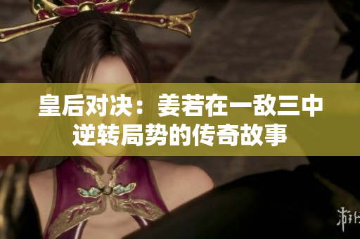 皇后对决：姜若在一敌三中逆转局势的传奇故事