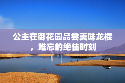 公主在御花园品尝美味龙棍，难忘的绝佳时刻