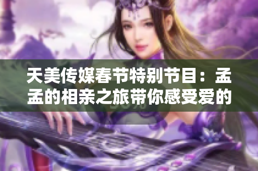 天美传媒春节特别节目：孟孟的相亲之旅带你感受爱的温暖
