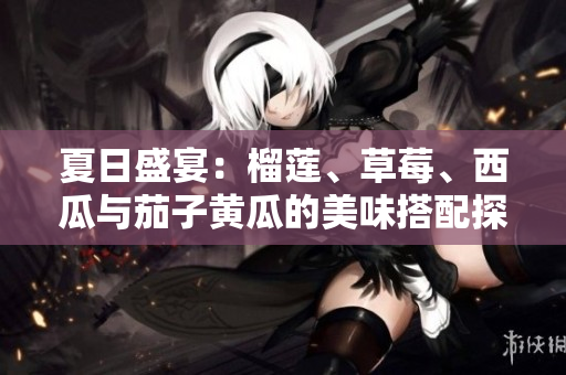 夏日盛宴：榴莲、草莓、西瓜与茄子黄瓜的美味搭配探索