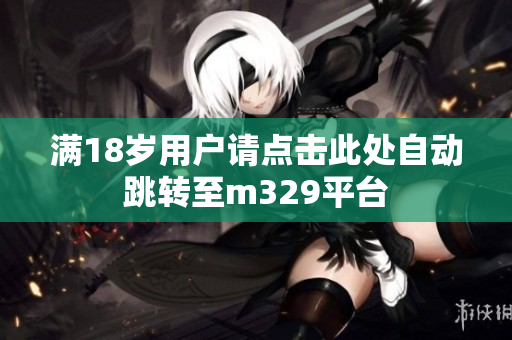 满18岁用户请点击此处自动跳转至m329平台