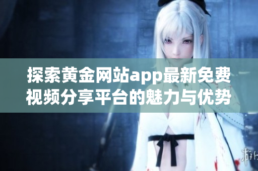 探索黄金网站app最新免费视频分享平台的魅力与优势