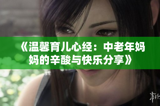 《温馨育儿心经：中老年妈妈的辛酸与快乐分享》