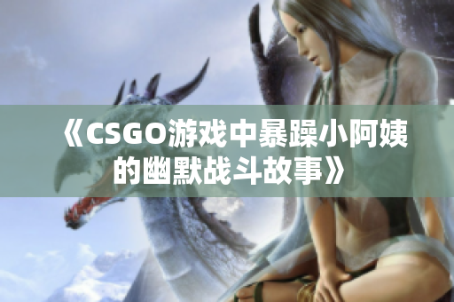 《CSGO游戏中暴躁小阿姨的幽默战斗故事》