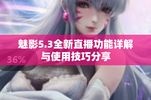 魅影5.3全新直播功能详解与使用技巧分享