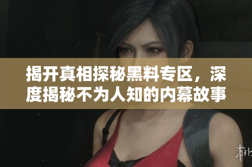 揭开真相探秘黑料专区，深度揭秘不为人知的内幕故事