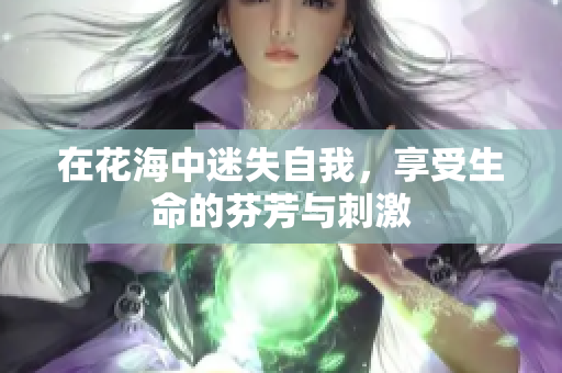 在花海中迷失自我，享受生命的芬芳与刺激