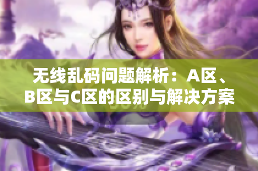 无线乱码问题解析：A区、B区与C区的区别与解决方案