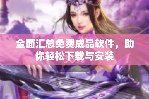 全面汇总免费成品软件，助你轻松下载与安装