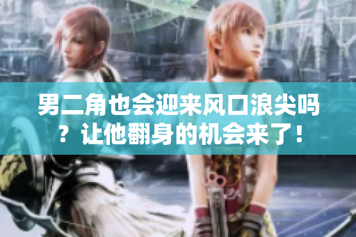 男二角也会迎来风口浪尖吗？让他翻身的机会来了！