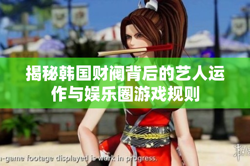 揭秘韩国财阀背后的艺人运作与娱乐圈游戏规则