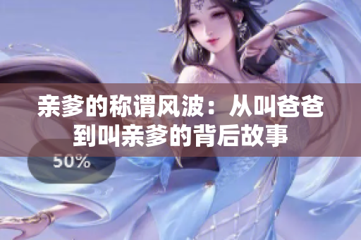 亲爹的称谓风波：从叫爸爸到叫亲爹的背后故事