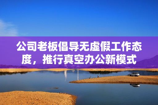 公司老板倡导无虚假工作态度，推行真空办公新模式