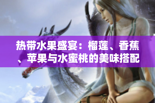 热带水果盛宴：榴莲、香蕉、苹果与水蜜桃的美味搭配探秘