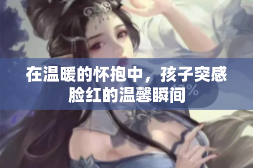 在温暖的怀抱中，孩子突感脸红的温馨瞬间