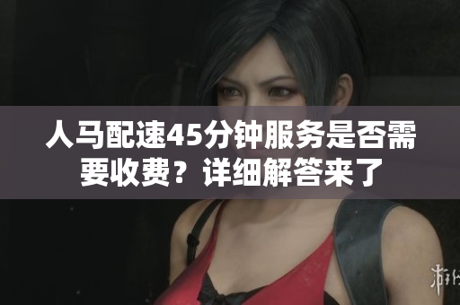 人马配速45分钟服务是否需要收费？详细解答来了