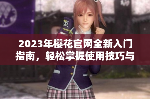 2023年樱花官网全新入门指南，轻松掌握使用技巧与窍门