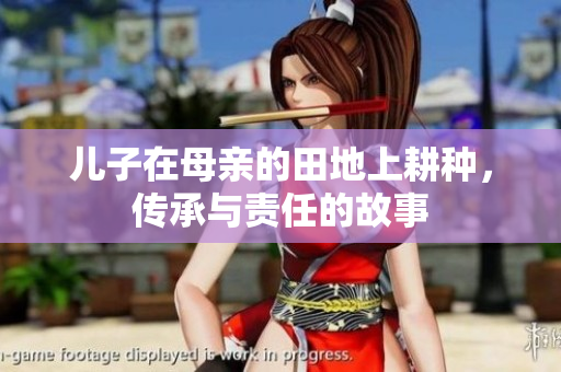 儿子在母亲的田地上耕种，传承与责任的故事