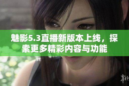 魅影5.3直播新版本上线，探索更多精彩内容与功能