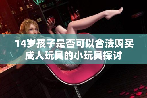 14岁孩子是否可以合法购买成人玩具的小玩具探讨