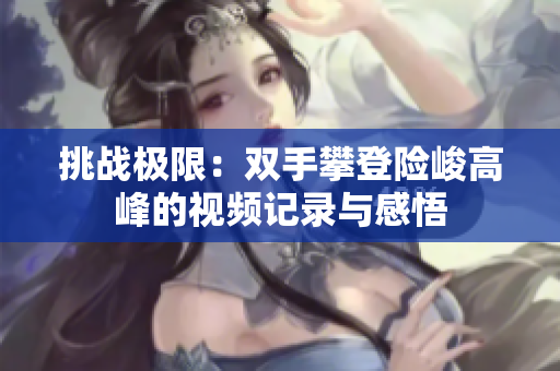 挑战极限：双手攀登险峻高峰的视频记录与感悟