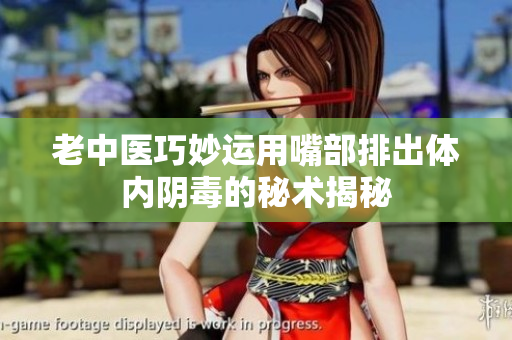 老中医巧妙运用嘴部排出体内阴毒的秘术揭秘