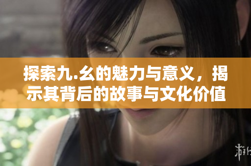 探索九.幺的魅力与意义，揭示其背后的故事与文化价值