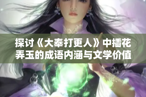 探讨《大奉打更人》中插花弄玉的成语内涵与文学价值