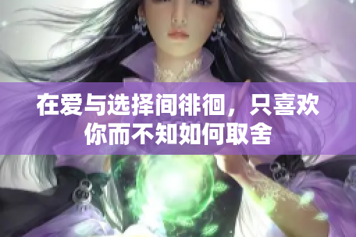 在爱与选择间徘徊，只喜欢你而不知如何取舍