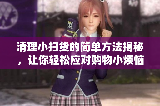 清理小扫货的简单方法揭秘，让你轻松应对购物小烦恼