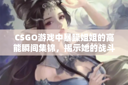 CSGO游戏中暴躁姐姐的高能瞬间集锦，揭示她的战斗风采