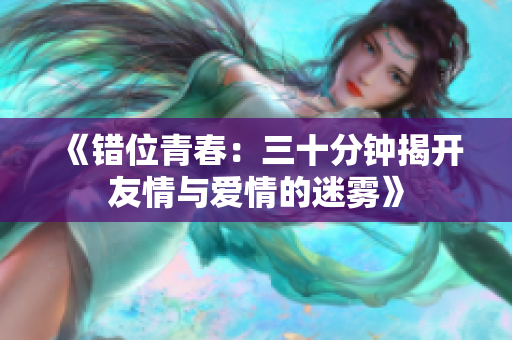 《错位青春：三十分钟揭开友情与爱情的迷雾》