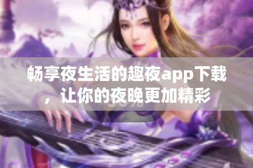 畅享夜生活的趣夜app下载，让你的夜晚更加精彩
