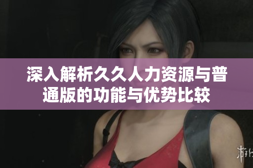 深入解析久久人力资源与普通版的功能与优势比较