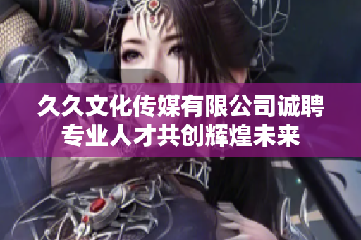 久久文化传媒有限公司诚聘专业人才共创辉煌未来