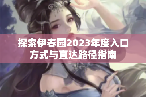 探索伊春园2023年度入口方式与直达路径指南