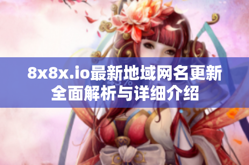 8x8x.io最新地域网名更新全面解析与详细介绍
