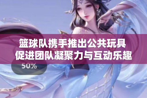 篮球队携手推出公共玩具 促进团队凝聚力与互动乐趣
